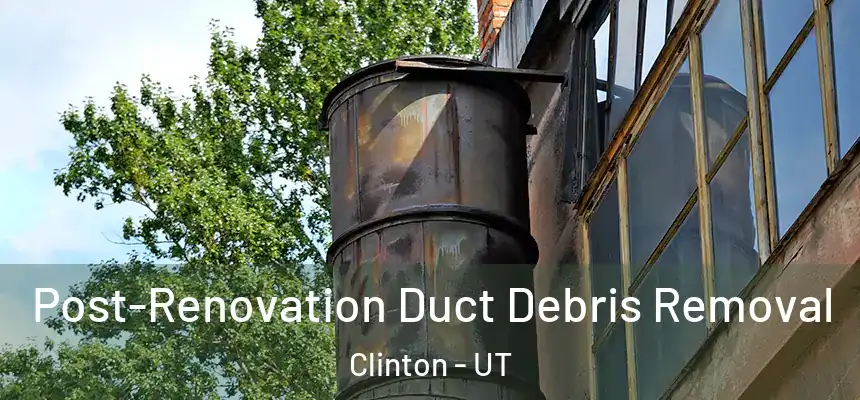 Post-Renovation Duct Debris Removal Clinton - UT